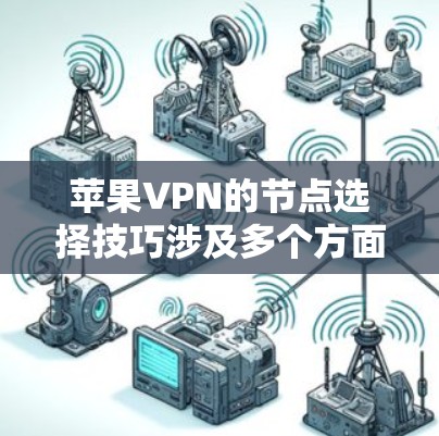 苹果VPN的节点选择技巧涉及多个方面，以下是一个结构化的总结