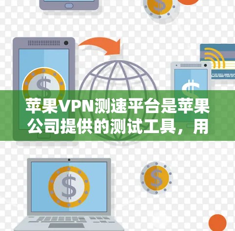 苹果VPN测速平台是苹果公司提供的测试工具，用于评估其网络性能。主要功能包括