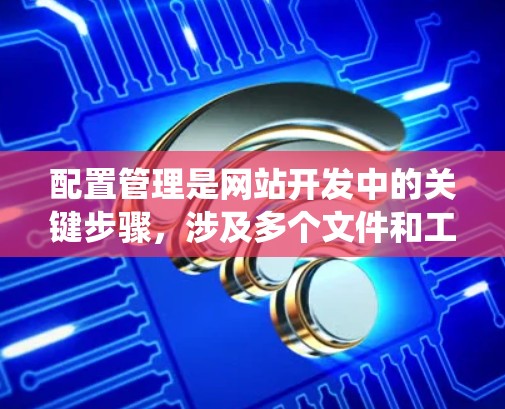 配置管理是网站开发中的关键步骤，涉及多个文件和工具的使用。以下是一个系统化的指南，帮助你逐步掌握配置管理