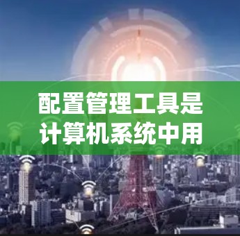 配置管理工具是计算机系统中用于管理、维护和优化计算机设备和系统的重要工具。以下是一些常见的配置管理工具及其用途和使用方法，帮助用户顺利完成配置工作