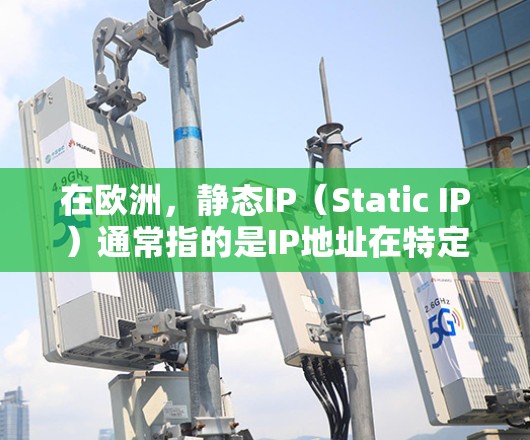 在欧洲，静态IP（Static IP）通常指的是IP地址在特定时刻不再更改，用于测试或监控目的，而不是长期使用。以下是一些关于欧洲静态IP的常见问题及其解决方案