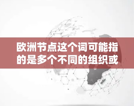 欧洲节点这个词可能指的是多个不同的组织或项目,具体含义取决于上下文。以下是一些可能的解释和相关组织 欧洲节点这个词可能指的是多个不同的组织或项目,具体含义取决于上下文。以下是一些可能的解释和相关组织