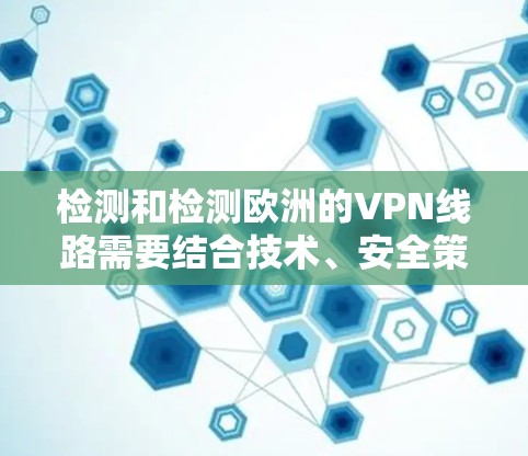 检测和检测欧洲的VPN线路需要结合技术、安全策略和专业知识。以下是一些方法和工具可以用于检测和防范VPN 检测和检测欧洲的VPN线路需要结合技术、安全策略和专业知识。以下是一些方法和工具可以用于检测和防范VPN