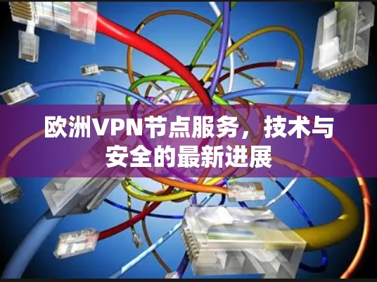 欧洲VPN节点服务,技术与安全的最新进展