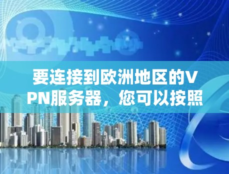 要连接到欧洲地区的VPN服务器,您可以按照以下步骤进行 要连接到欧洲地区的VPN服务器,您可以按照以下步骤进行
