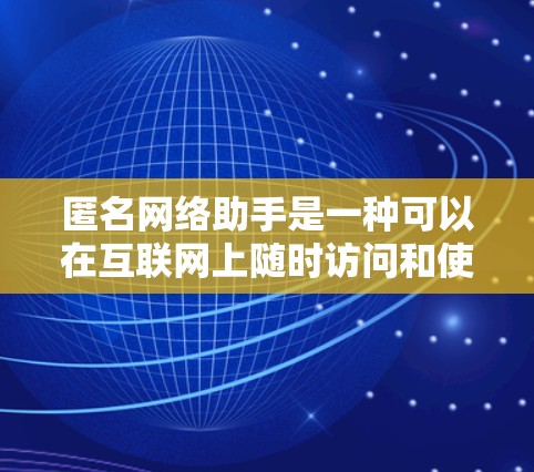 匿名网络助手是一种可以在互联网上随时访问和使用的服务,旨在提供即时沟通、信息共享和互动体验。以下是一些常见的匿名网络助手类型及其特点