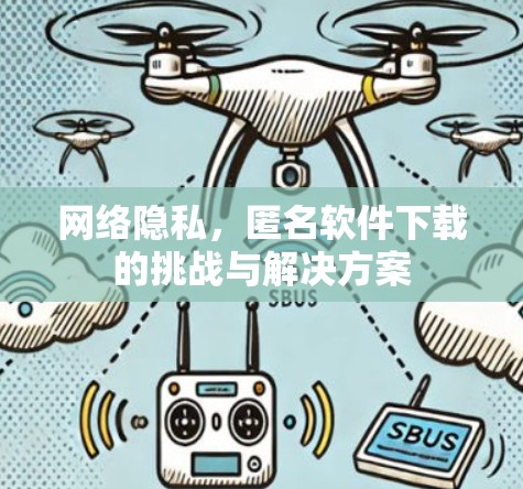 网络隐私，匿名软件下载的挑战与解决方案