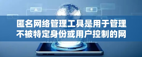 匿名网络管理工具是用于管理不被特定身份或用户控制的网络环境的软件工具，通常涉及自动过滤、权限控制和安全策略的设置。以下是关于这些工具的详细分析