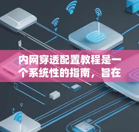 内网穿透配置教程是一个系统性的指南，旨在帮助用户有效配置和管理企业内部网络。以下是对该教程的分步总结，涵盖最核心的概念、步骤、常见问题及解决方案