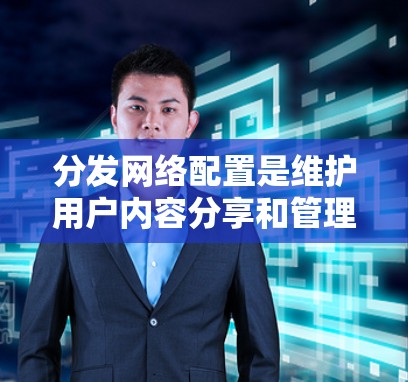 分发网络配置是维护用户内容分享和管理的重要环节，以下是具体的配置步骤和注意事项