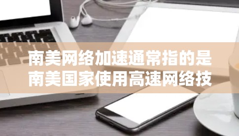南美网络加速通常指的是南美国家使用高速网络技术来提升网络性能,以支持经济发展、提高服务质量或优化网络服务。以下是一些可能的解释 南美网络加速通常指的是南美国家使用高速网络技术来提升网络性能,以支持经济发展、提高服务质量或优化网络服务。以下是一些可能的解释