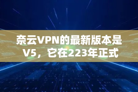 奈云VPN的最新版本是 V5,它在223年正式发布,进一步优化了用户体验并提升了安全性。以下是V5的一些关键特点 奈云VPN的最新版本是 V5,它在223年正式发布,进一步优化了用户体验并提升了安全性。以下是V5的一些关键特点