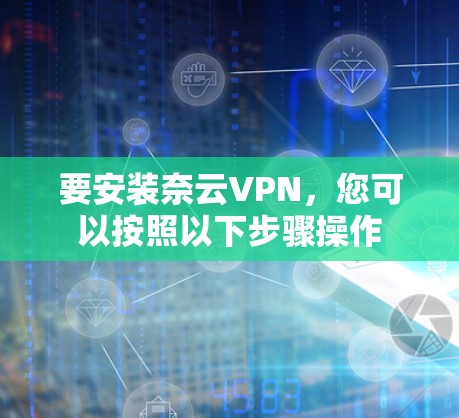 要安装奈云VPN，您可以按照以下步骤操作