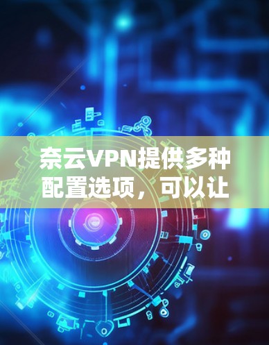 奈云VPN提供多种配置选项，可以让你在配置不同参数后测试其性能。以下是一些关键因素会影响VPN的性能