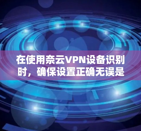 在使用奈云VPN设备识别时，确保设置正确无误是关键。以下是一些实用的步骤指南，帮助您顺利完成设备识别