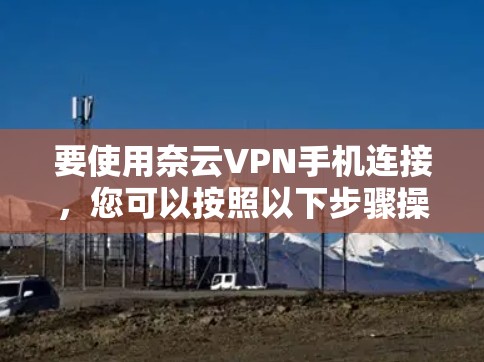 要使用奈云VPN手机连接，您可以按照以下步骤操作