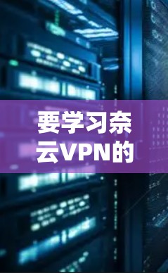 要学习奈云VPN的手机操作，可以从以下几个步骤进行