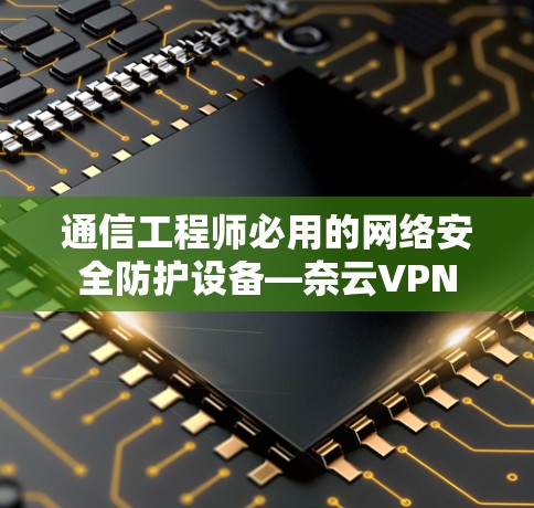 通信工程师必用的网络安全防护设备—奈云VPN