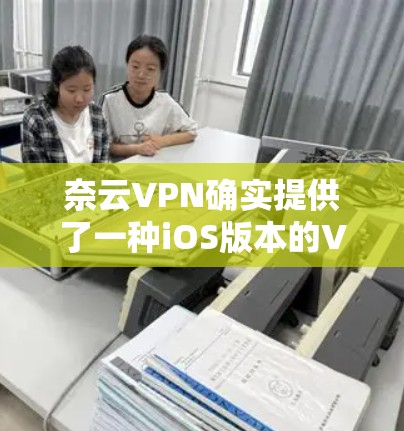 奈云VPN确实提供了一种iOS版本的VPN工具，通常称为 iVPN。以下是使用该工具的步骤