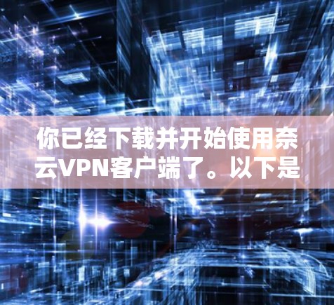 你已经下载并开始使用奈云VPN客户端了。以下是一些关键步骤的总结 你已经下载并开始使用奈云VPN客户端了。以下是一些关键步骤的总结
