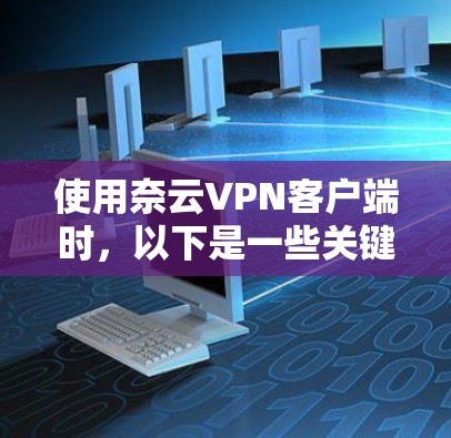 使用奈云VPN客户端时，以下是一些关键步骤和考虑因素的指南