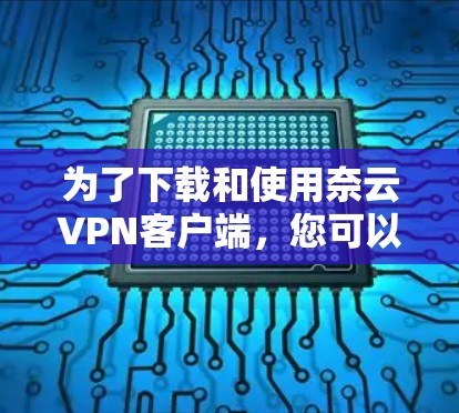 为了下载和使用奈云VPN客户端，您可以按照以下步骤进行操作