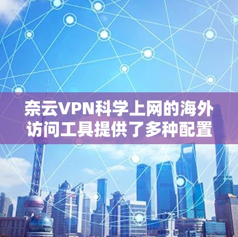 奈云VPN科学上网的海外访问工具提供了多种配置和功能,满足不同用户的需求。以下是一个详细且有条理的总结,涵盖了主要功能和配置选项 奈云VPN科学上网的海外访问工具提供了多种配置和功能,满足不同用户的需求。以下是一个详细且有条理的总结,涵盖了主要功能和配置选项