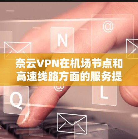 奈云VPN在机场节点和高速线路方面的服务提供了多种选择,具体包括以下内容 奈云VPN在机场节点和高速线路方面的服务提供了多种选择,具体包括以下内容