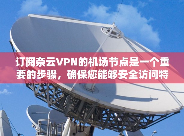 订阅奈云VPN的机场节点是一个重要的步骤，确保您能够安全访问特定的云服务。以下是详细的订阅步骤，帮助您顺利完成