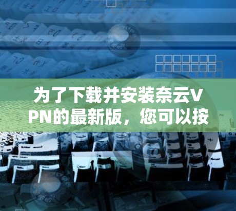 为了下载并安装奈云VPN的最新版，您可以按照以下步骤操作