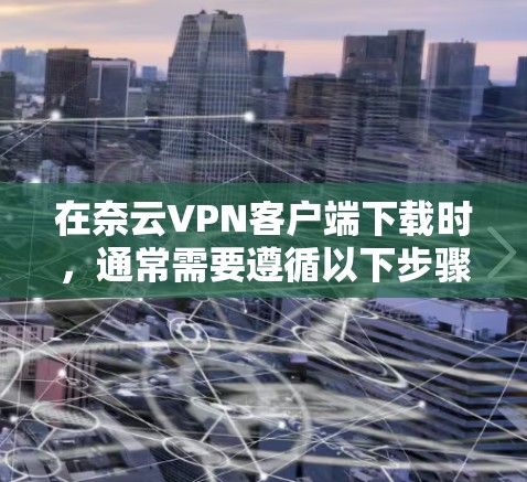 在奈云VPN客户端下载时，通常需要遵循以下步骤
