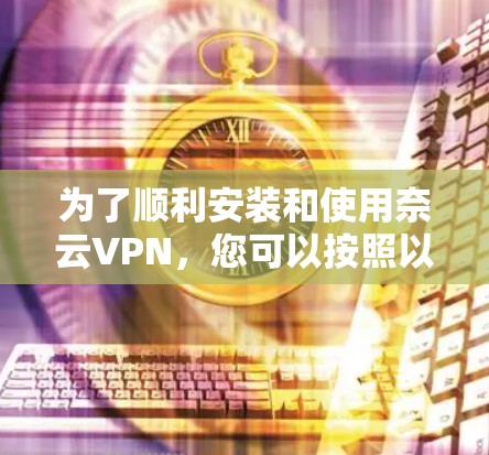 为了顺利安装和使用奈云VPN，您可以按照以下步骤操作