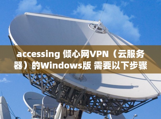 accessing 倾心网VPN（云服务器）的Windows版 需要以下步骤