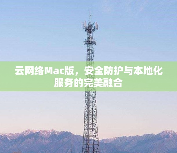 云网络Mac版，安全防护与本地化服务的完美融合