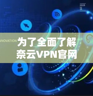 为了全面了解奈云VPN官网的高速VPN加速器功能，您可以按照以下步骤进行