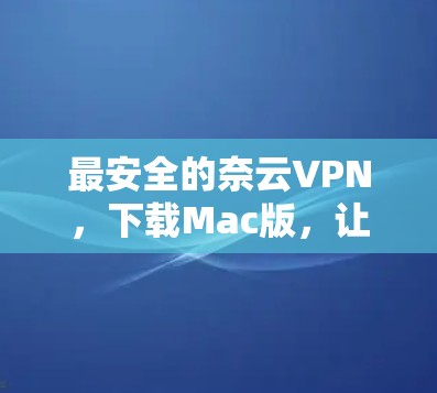 最安全的奈云VPN，下载Mac版，让你的网络更安全