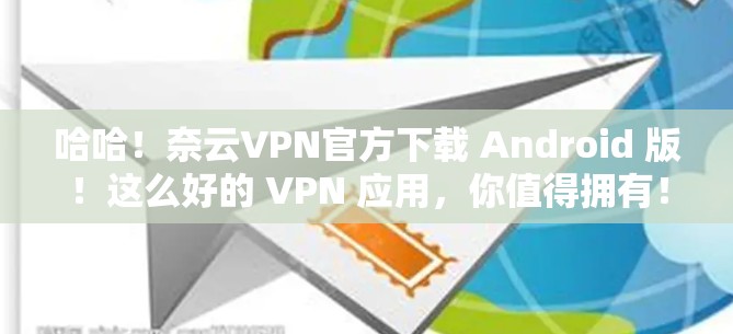 哈哈!奈云VPN官方下载 Android 版!这么好的 VPN 应用,你值得拥有! 哈哈!奈云VPN官方下载 Android 版!这么好的 VPN 应用,你值得拥有!