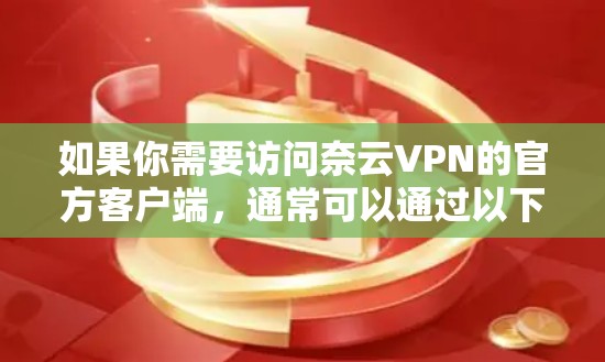 如果你需要访问奈云VPN的官方客户端,通常可以通过以下方式获取 如果你需要访问奈云VPN的官方客户端,通常可以通过以下方式获取