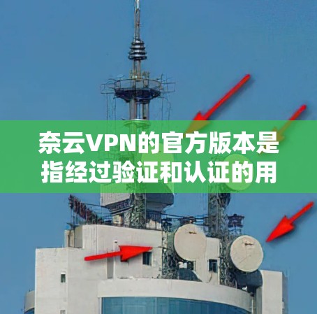 奈云VPN的官方版本是指经过验证和认证的用户界面和功能，旨在提供最安全和可靠的VPN服务。以下是详细介绍
