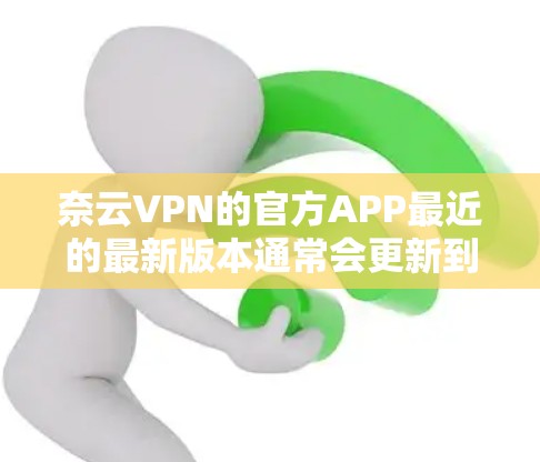 奈云VPN的官方APP最近的最新版本通常会更新到223年版本，如版本1.3或1.4，这些版本通常基于最新的安全技术、优化的设备兼容性和更稳定的功能。以下是该版本的一些特点