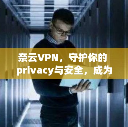 奈云VPN,守护你的 privacy与安全,成为你的可靠帮手 奈云VPN,守护你的 privacy与安全,成为你的可靠帮手