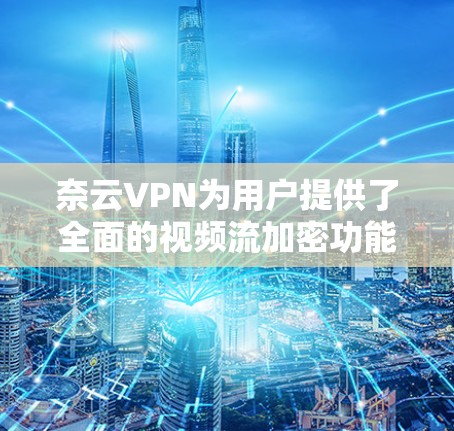奈云VPN为用户提供了全面的视频流加密功能，以下是其主要功能介绍及使用指南