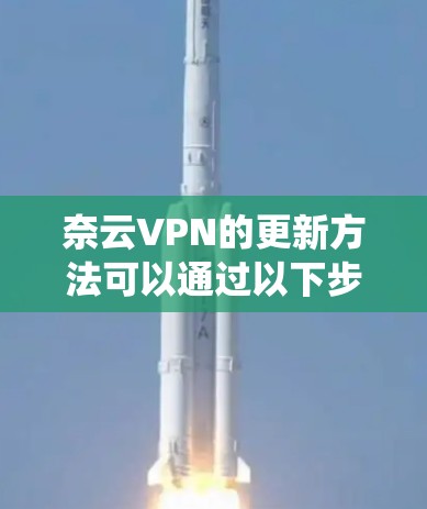 奈云VPN的更新方法可以通过以下步骤系统地学习和理解 奈云VPN的更新方法可以通过以下步骤系统地学习和理解