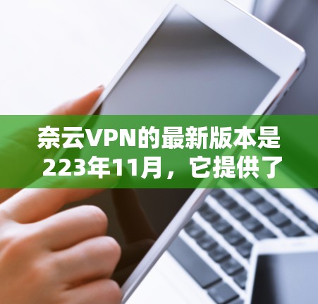 奈云VPN的最新版本是 223年11月,它提供了全面的加密、安全、速度和用户体验。以下是一些关键信息和步骤,帮助你升级到最新版本并顺利使用 奈云VPN的最新版本是 223年11月,它提供了全面的加密、安全、速度和用户体验。以下是一些关键信息和步骤,帮助你升级到最新版本并顺利使用