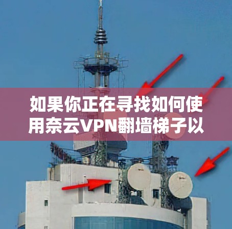 如果你正在寻找如何使用奈云VPN翻墙梯子以及选择稳定VPN软件的建议,以下是一个分步指南 如果你正在寻找如何使用奈云VPN翻墙梯子以及选择稳定VPN软件的建议,以下是一个分步指南