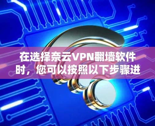 在选择奈云VPN翻墙软件时,您可以按照以下步骤进行评估和选择 在选择奈云VPN翻墙软件时,您可以按照以下步骤进行评估和选择