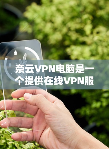 奈云VPN电脑是一个提供在线VPN服务的软件,旨在保护用户的数据和网络安全。以下是一个详细的使用指南,帮助你熟悉它的功能和操作 奈云VPN电脑是一个提供在线VPN服务的软件,旨在保护用户的数据和网络安全。以下是一个详细的使用指南,帮助你熟悉它的功能和操作