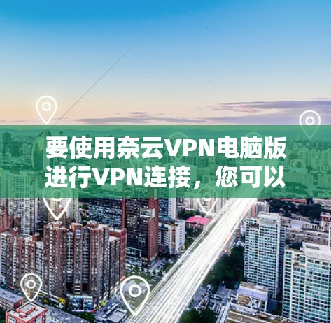 要使用奈云VPN电脑版进行VPN连接，您可以按照以下步骤操作