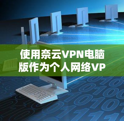 使用奈云VPN电脑版作为个人网络VPN的选项,需要综合考虑以下几个方面 使用奈云VPN电脑版作为个人网络VPN的选项,需要综合考虑以下几个方面