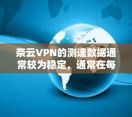 奈云VPN的测速数据通常较为稳定，通常在每秒11次以上，但以下是一些需要注意的事项